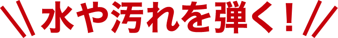 水や汚れを弾く！